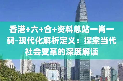 香港+六+合+资料总站一肖一码-现代化解析定义：探索当代社会变革的深度解读
