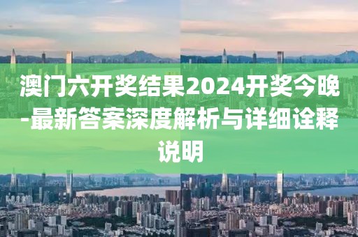 澳门六开奖结果2024开奖今晚-最新答案深度解析与详细诠释说明