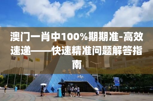 澳门一肖中100%期期准-高效速递——快速精准问题解答指南