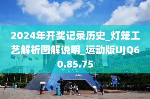 2024年开奖记录历史_灯笼工艺解析图解说明_运动版UJQ60.85.75