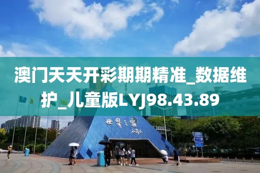 澳门天天开彩期期精准_数据维护_儿童版LYJ98.43.89