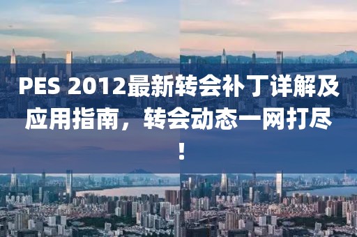 PES 2012最新转会补丁详解及应用指南，转会动态一网打尽！