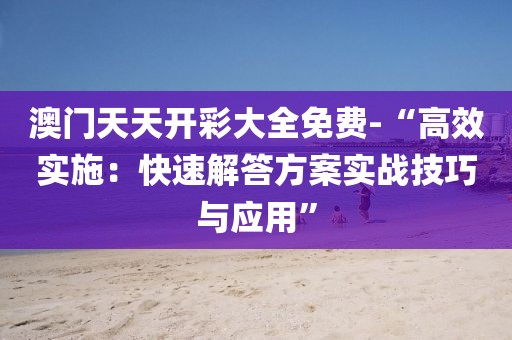 澳门天天开彩大全免费-“高效实施：快速解答方案实战技巧与应用”