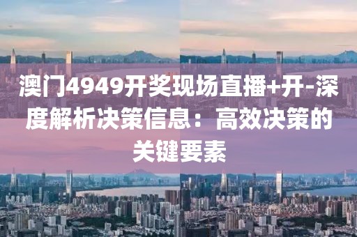 澳门4949开奖现场直播+开-深度解析决策信息：高效决策的关键要素