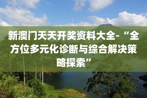 新澳门天天开奖资料大全-“全方位多元化诊断与综合解决策略探索”