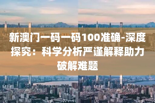 新澳门一码一码100准确-深度探究：科学分析严谨解释助力破解难题
