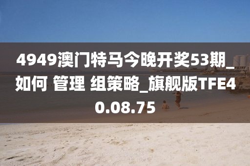 4949澳门特马今晚开奖53期_如何 管理 组策略_旗舰版TFE40.08.75