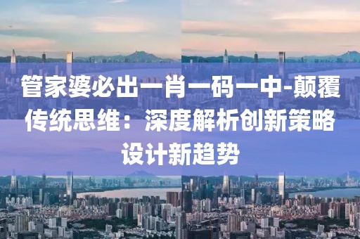 管家婆必出一肖一码一中-颠覆传统思维：深度解析创新策略设计新趋势