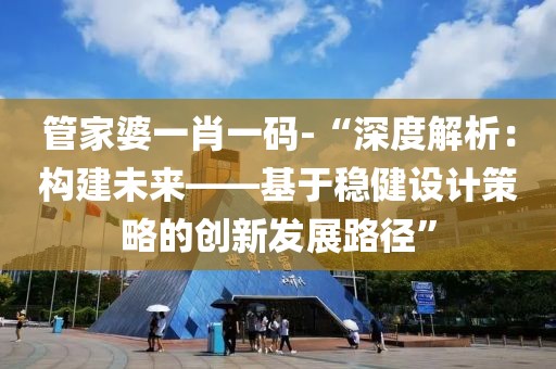 管家婆一肖一码-“深度解析：构建未来——基于稳健设计策略的创新发展路径”