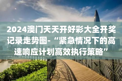 2024澳门天天开好彩大全开奖记录走势图-“紧急情况下的高速响应计划高效执行策略”