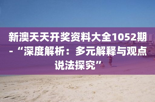 新澳天天开奖资料大全1052期-“深度解析：多元解释与观点说法探究”