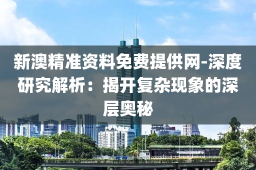 新澳精准资料免费提供网-深度研究解析：揭开复杂现象的深层奥秘