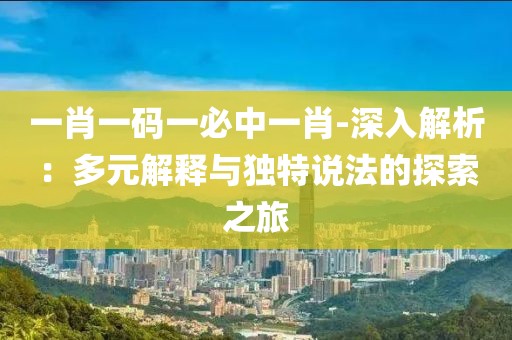 一肖一码一必中一肖-深入解析：多元解释与独特说法的探索之旅