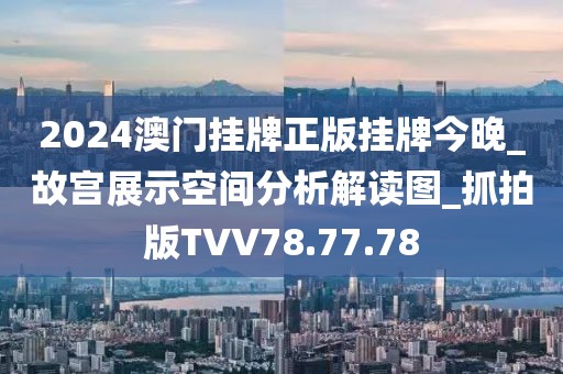 2024澳门挂牌正版挂牌今晚_故宫展示空间分析解读图_抓拍版TVV78.77.78