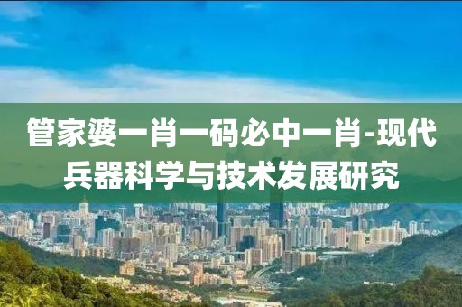 管家婆一肖一码必中一肖-现代兵器科学与技术发展研究