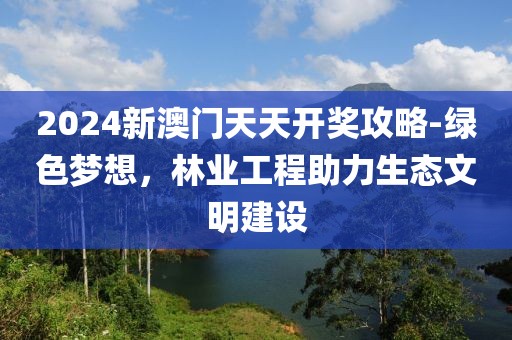 2024新澳门天天开奖攻略-绿色梦想，林业工程助力生态文明建设
