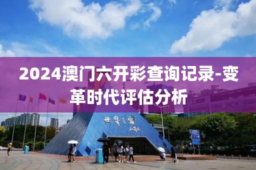 2024澳门六开彩查询记录-变革时代评估分析