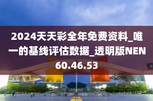 2024天天彩全年免费资料_唯一的基线评估数据_透明版NEN60.46.53