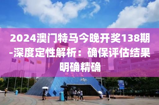 2024澳门特马今晚开奖138期-深度定性解析：确保评估结果明确精确