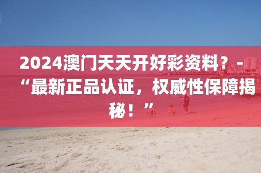 2024澳门天天开好彩资料？-“最新正品认证，权威性保障揭秘！”