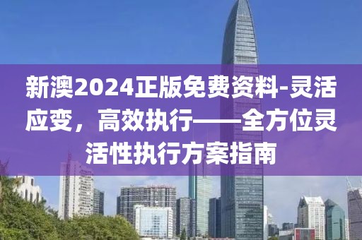 新澳2024正版免费资料-灵活应变，高效执行——全方位灵活性执行方案指南