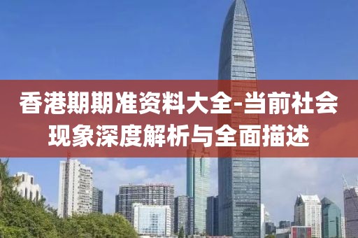 香港期期准资料大全-当前社会现象深度解析与全面描述