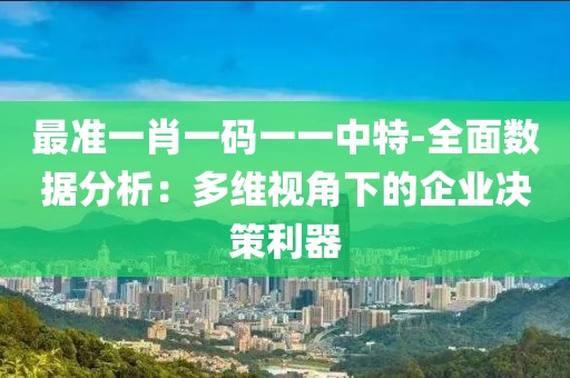 最准一肖一码一一中特-全面数据分析：多维视角下的企业决策利器