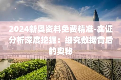 2024新奥资料免费精准-实证分析深度挖掘：细究数据背后的奥秘
