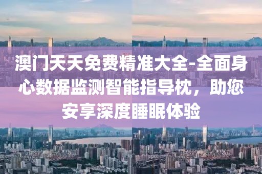澳门天天免费精准大全-全面身心数据监测智能指导枕，助您安享深度睡眠体验