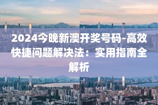 2024今晚新澳开奖号码-高效快捷问题解决法：实用指南全解析