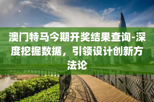 澳门特马今期开奖结果查询-深度挖掘数据，引领设计创新方法论