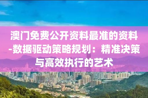 澳门免费公开资料最准的资料-数据驱动策略规划：精准决策与高效执行的艺术