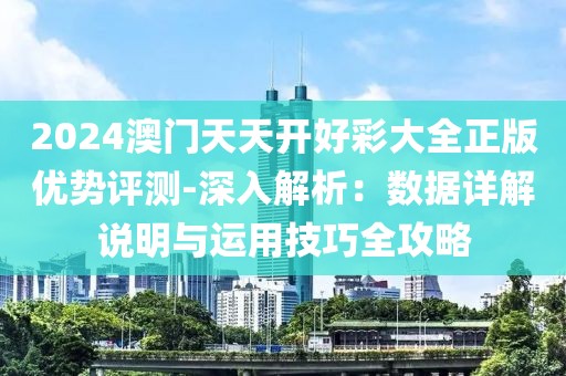 2024澳门天天开好彩大全正版优势评测-深入解析：数据详解说明与运用技巧全攻略