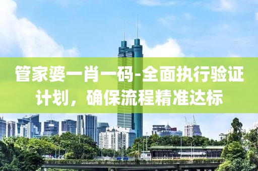 管家婆一肖一码-全面执行验证计划，确保流程精准达标