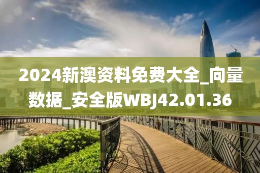 2024新澳资料免费大全_向量数据_安全版WBJ42.01.36