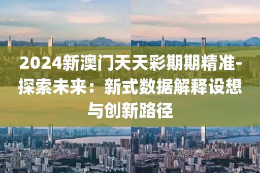 2024新澳门天天彩期期精准-探索未来：新式数据解释设想与创新路径