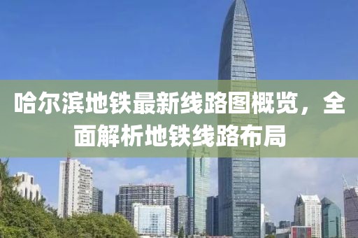 哈尔滨地铁最新线路图概览，全面解析地铁线路布局