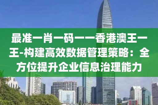 最准一肖一码一一香港澳王一王-构建高效数据管理策略：全方位提升企业信息治理能力