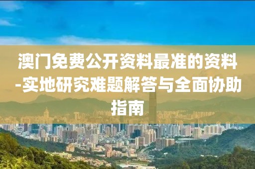 澳门免费公开资料最准的资料-实地研究难题解答与全面协助指南