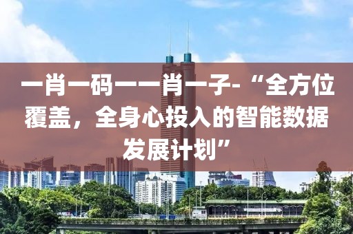 一肖一码一一肖一子-“全方位覆盖，全身心投入的智能数据发展计划”