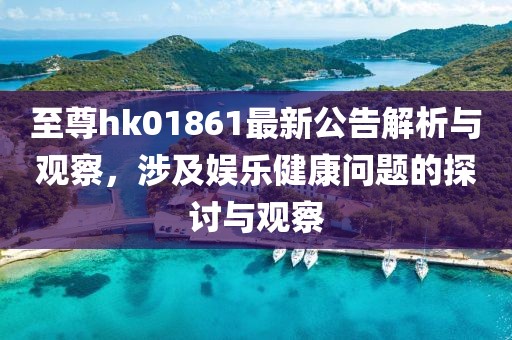 至尊hk01861最新公告解析与观察，涉及娱乐健康问题的探讨与观察