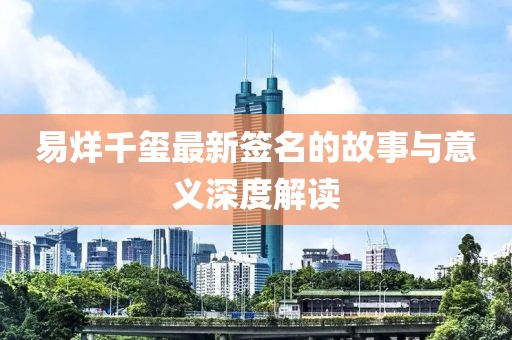 易烊千玺最新签名的故事与意义深度解读