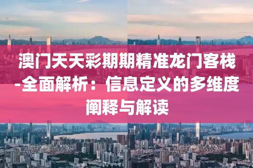 澳门天天彩期期精准龙门客栈-全面解析：信息定义的多维度阐释与解读