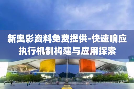 新奥彩资料免费提供-快速响应执行机制构建与应用探索