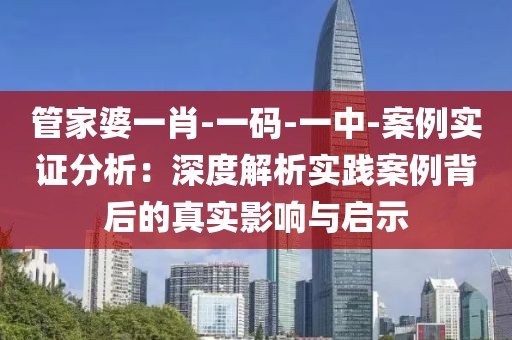 管家婆一肖-一码-一中-案例实证分析：深度解析实践案例背后的真实影响与启示