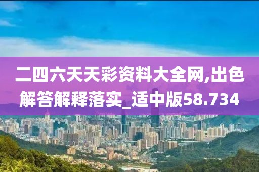 二四六天天彩资料大全网,出色解答解释落实_适中版58.734