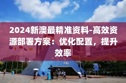 2024新澳最精准资料-高效资源部署方案：优化配置，提升效率