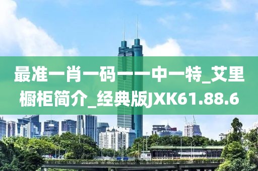 最准一肖一码一一中一特_艾里橱柜简介_经典版JXK61.88.6