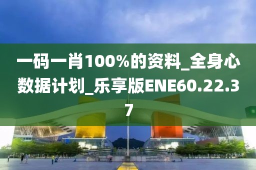一码一肖100%的资料_全身心数据计划_乐享版ENE60.22.37