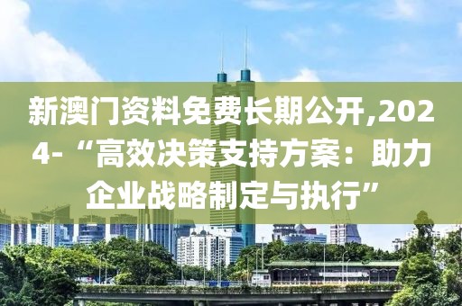 新澳门资料免费长期公开,2024-“高效决策支持方案：助力企业战略制定与执行”